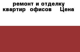 ремонт и отделку квартир, офисов  › Цена ­ 100 - Все города Строительство и ремонт » Другое   . Адыгея респ.,Адыгейск г.